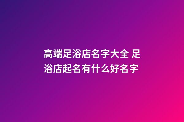 高端足浴店名字大全 足浴店起名有什么好名字-第1張-店鋪起名-玄機(jī)派